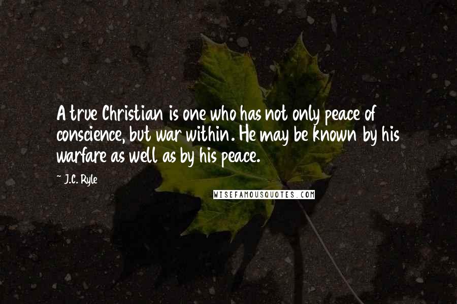 J.C. Ryle Quotes: A true Christian is one who has not only peace of conscience, but war within. He may be known by his warfare as well as by his peace.