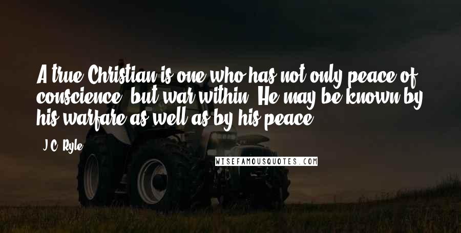 J.C. Ryle Quotes: A true Christian is one who has not only peace of conscience, but war within. He may be known by his warfare as well as by his peace.