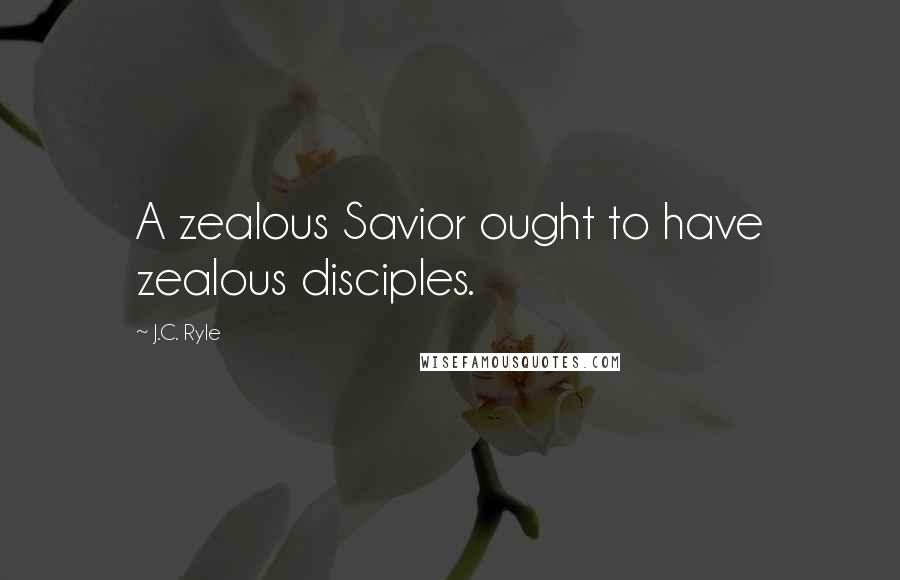 J.C. Ryle Quotes: A zealous Savior ought to have zealous disciples.