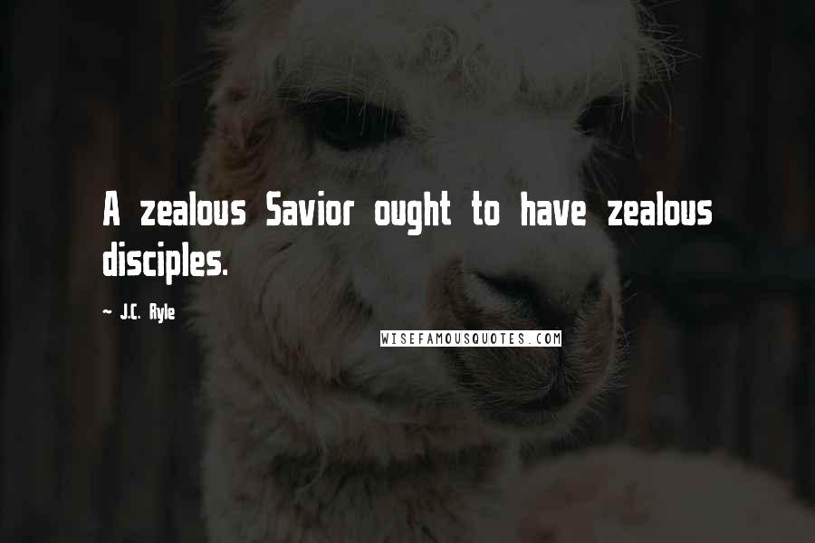 J.C. Ryle Quotes: A zealous Savior ought to have zealous disciples.