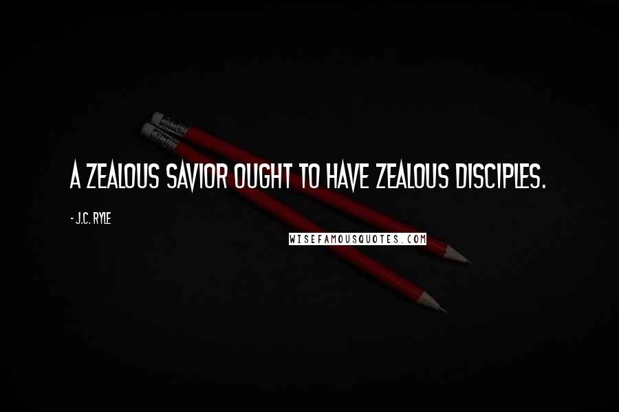 J.C. Ryle Quotes: A zealous Savior ought to have zealous disciples.
