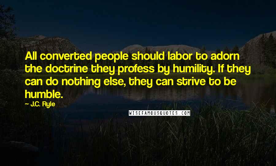 J.C. Ryle Quotes: All converted people should labor to adorn the doctrine they profess by humility. If they can do nothing else, they can strive to be humble.