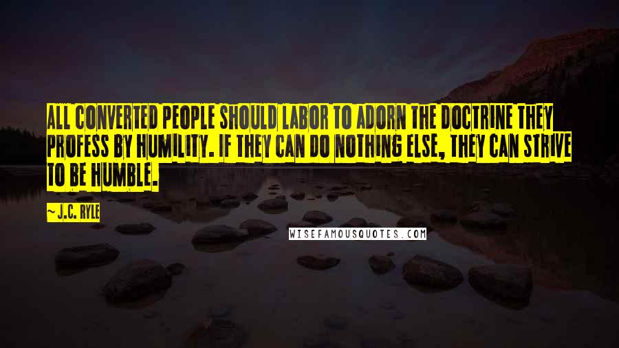 J.C. Ryle Quotes: All converted people should labor to adorn the doctrine they profess by humility. If they can do nothing else, they can strive to be humble.