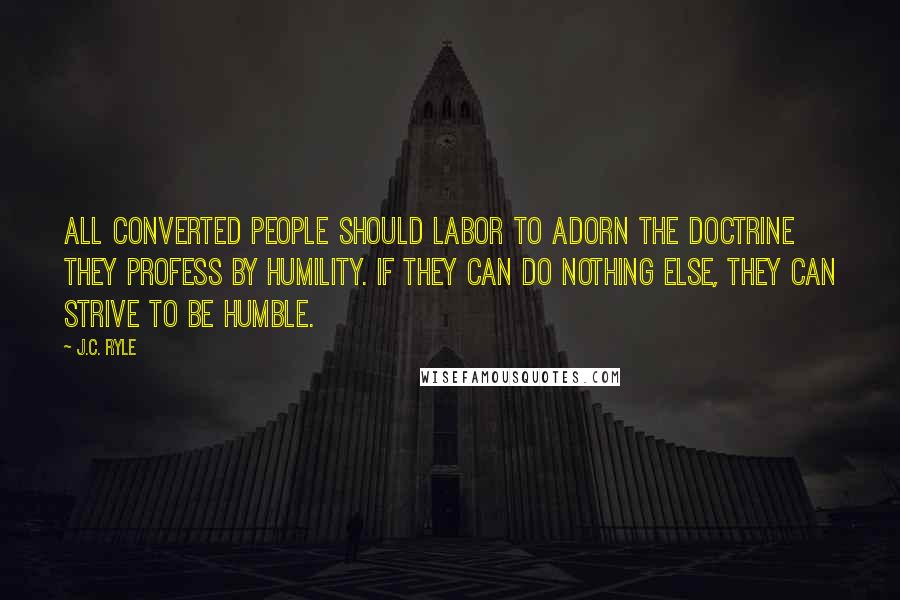 J.C. Ryle Quotes: All converted people should labor to adorn the doctrine they profess by humility. If they can do nothing else, they can strive to be humble.