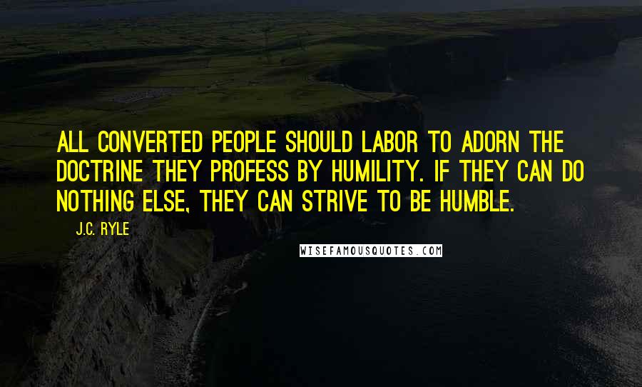 J.C. Ryle Quotes: All converted people should labor to adorn the doctrine they profess by humility. If they can do nothing else, they can strive to be humble.