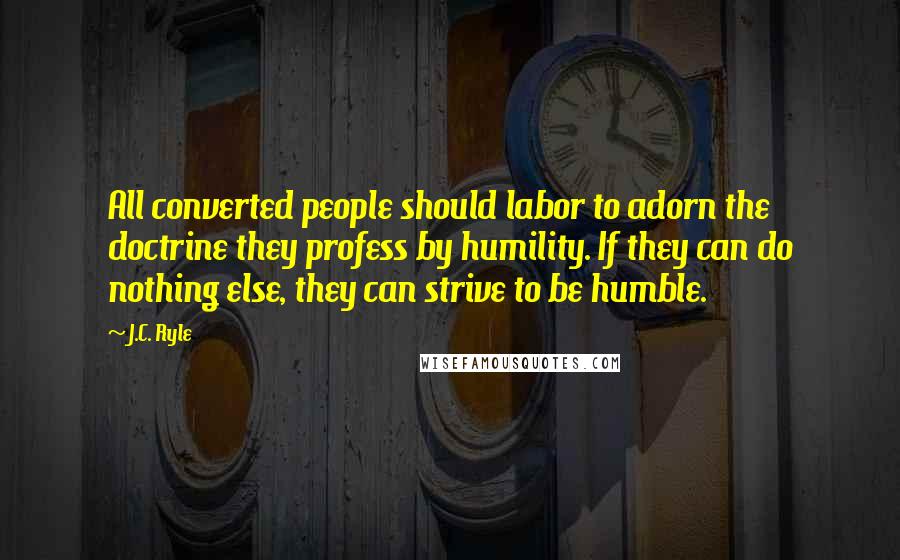 J.C. Ryle Quotes: All converted people should labor to adorn the doctrine they profess by humility. If they can do nothing else, they can strive to be humble.