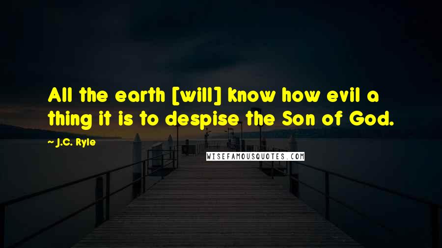 J.C. Ryle Quotes: All the earth [will] know how evil a thing it is to despise the Son of God.