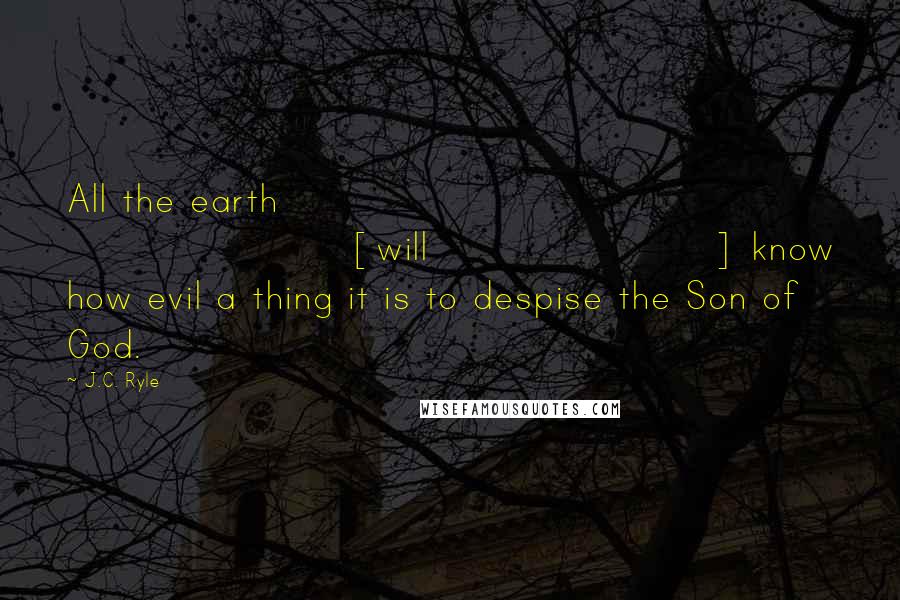 J.C. Ryle Quotes: All the earth [will] know how evil a thing it is to despise the Son of God.