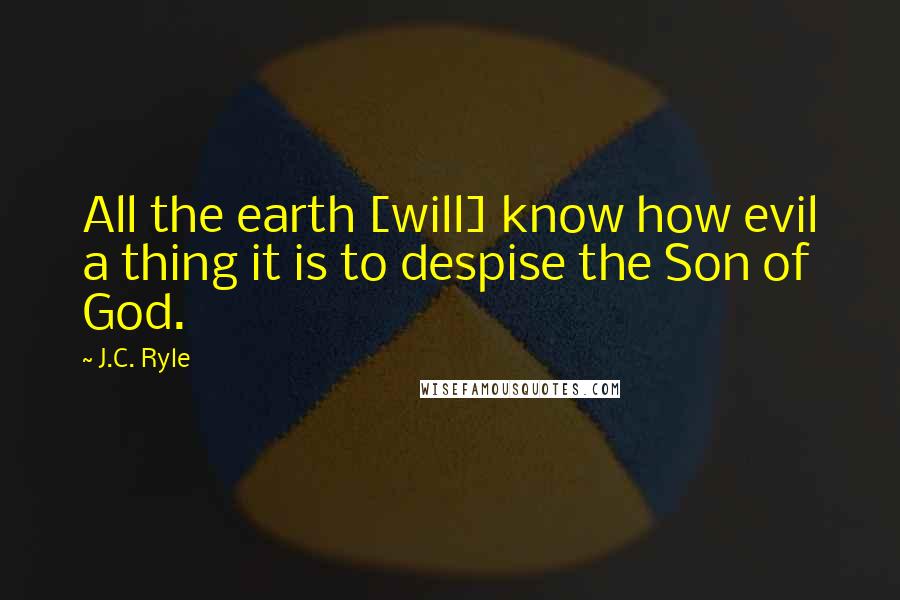 J.C. Ryle Quotes: All the earth [will] know how evil a thing it is to despise the Son of God.
