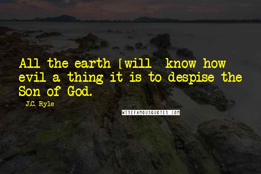 J.C. Ryle Quotes: All the earth [will] know how evil a thing it is to despise the Son of God.