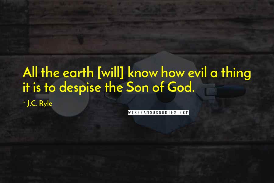 J.C. Ryle Quotes: All the earth [will] know how evil a thing it is to despise the Son of God.
