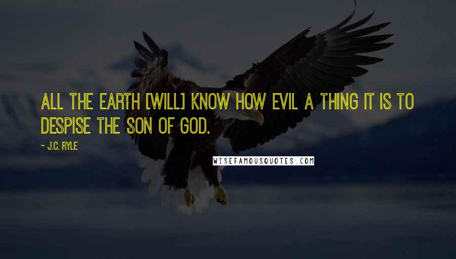 J.C. Ryle Quotes: All the earth [will] know how evil a thing it is to despise the Son of God.