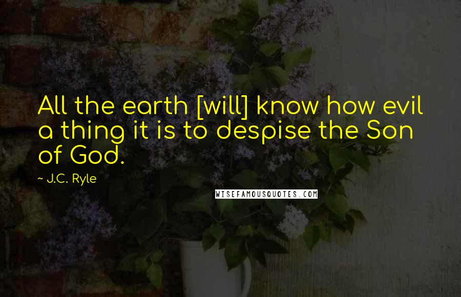 J.C. Ryle Quotes: All the earth [will] know how evil a thing it is to despise the Son of God.