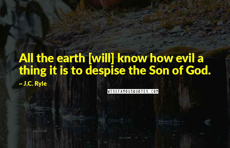 J.C. Ryle Quotes: All the earth [will] know how evil a thing it is to despise the Son of God.