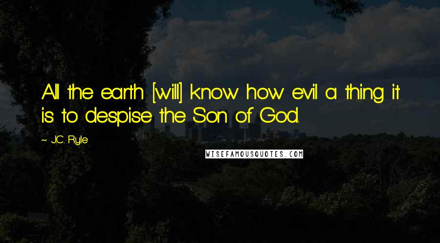 J.C. Ryle Quotes: All the earth [will] know how evil a thing it is to despise the Son of God.