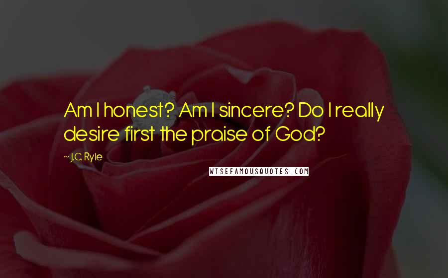 J.C. Ryle Quotes: Am I honest? Am I sincere? Do I really desire first the praise of God?