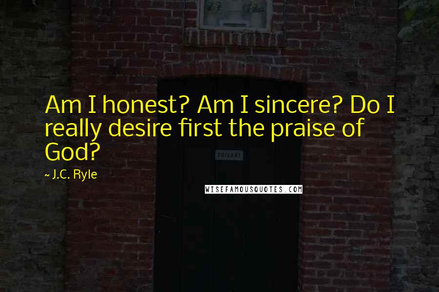 J.C. Ryle Quotes: Am I honest? Am I sincere? Do I really desire first the praise of God?