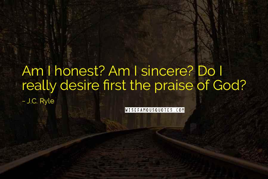 J.C. Ryle Quotes: Am I honest? Am I sincere? Do I really desire first the praise of God?