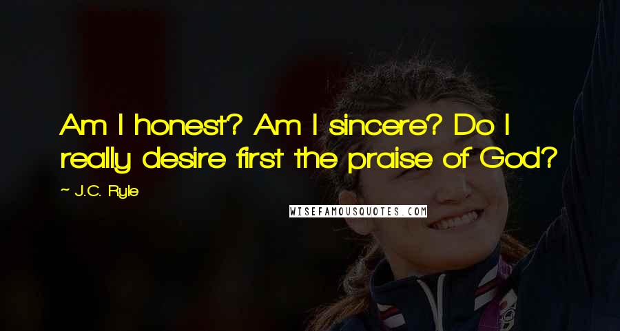 J.C. Ryle Quotes: Am I honest? Am I sincere? Do I really desire first the praise of God?