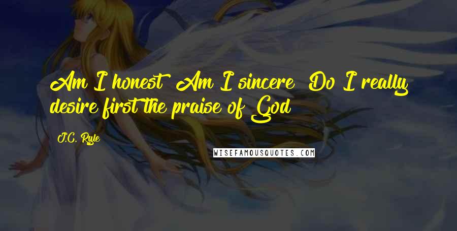 J.C. Ryle Quotes: Am I honest? Am I sincere? Do I really desire first the praise of God?