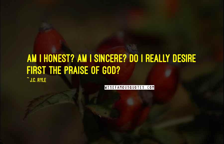 J.C. Ryle Quotes: Am I honest? Am I sincere? Do I really desire first the praise of God?
