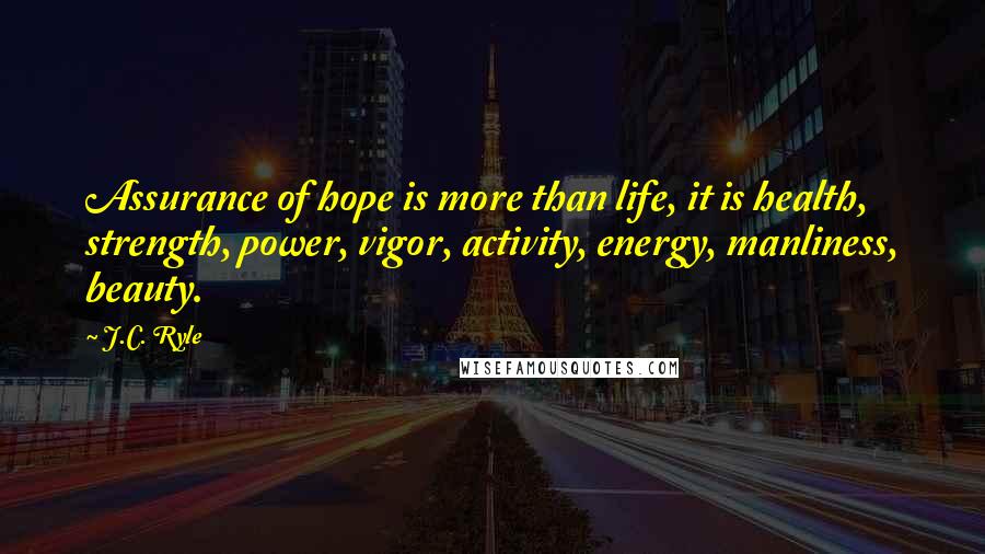 J.C. Ryle Quotes: Assurance of hope is more than life, it is health, strength, power, vigor, activity, energy, manliness, beauty.