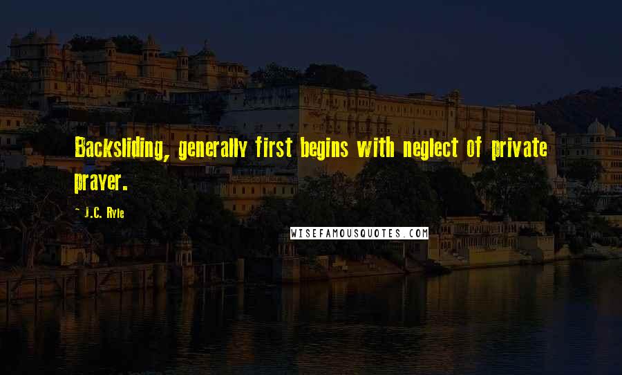 J.C. Ryle Quotes: Backsliding, generally first begins with neglect of private prayer.