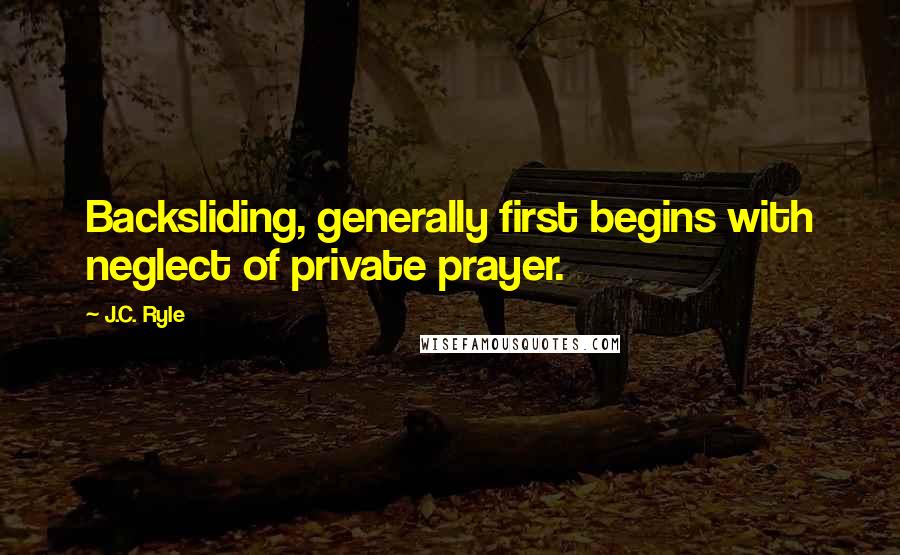 J.C. Ryle Quotes: Backsliding, generally first begins with neglect of private prayer.