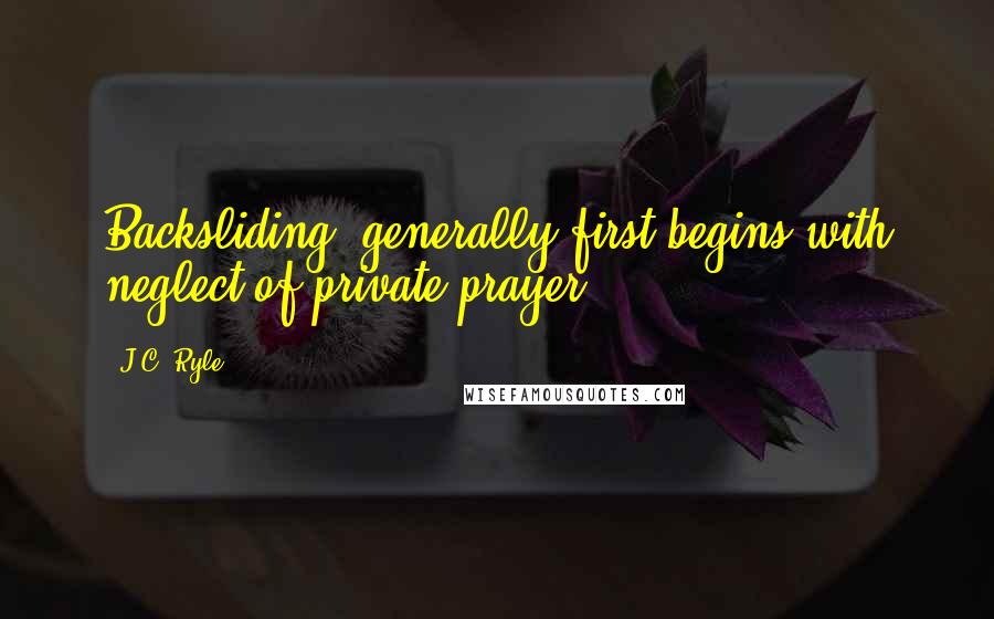 J.C. Ryle Quotes: Backsliding, generally first begins with neglect of private prayer.