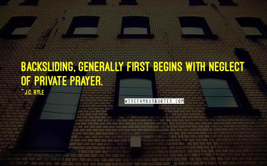 J.C. Ryle Quotes: Backsliding, generally first begins with neglect of private prayer.