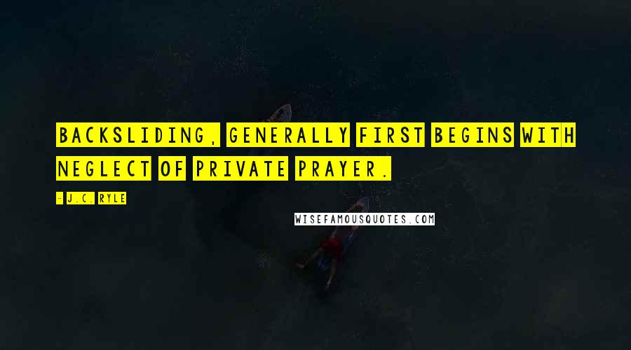 J.C. Ryle Quotes: Backsliding, generally first begins with neglect of private prayer.