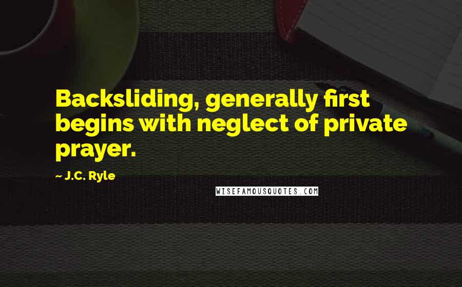J.C. Ryle Quotes: Backsliding, generally first begins with neglect of private prayer.