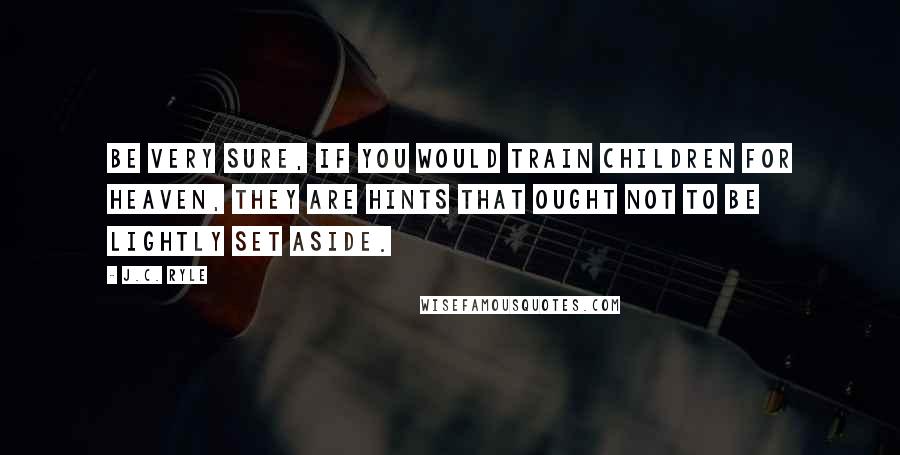 J.C. Ryle Quotes: Be very sure, if you would train children for heaven, they are hints that ought not to be lightly set aside.
