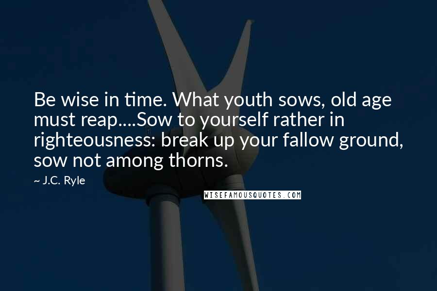 J.C. Ryle Quotes: Be wise in time. What youth sows, old age must reap....Sow to yourself rather in righteousness: break up your fallow ground, sow not among thorns.