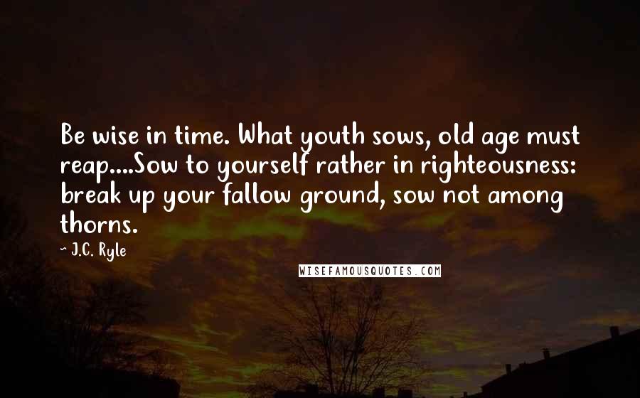 J.C. Ryle Quotes: Be wise in time. What youth sows, old age must reap....Sow to yourself rather in righteousness: break up your fallow ground, sow not among thorns.