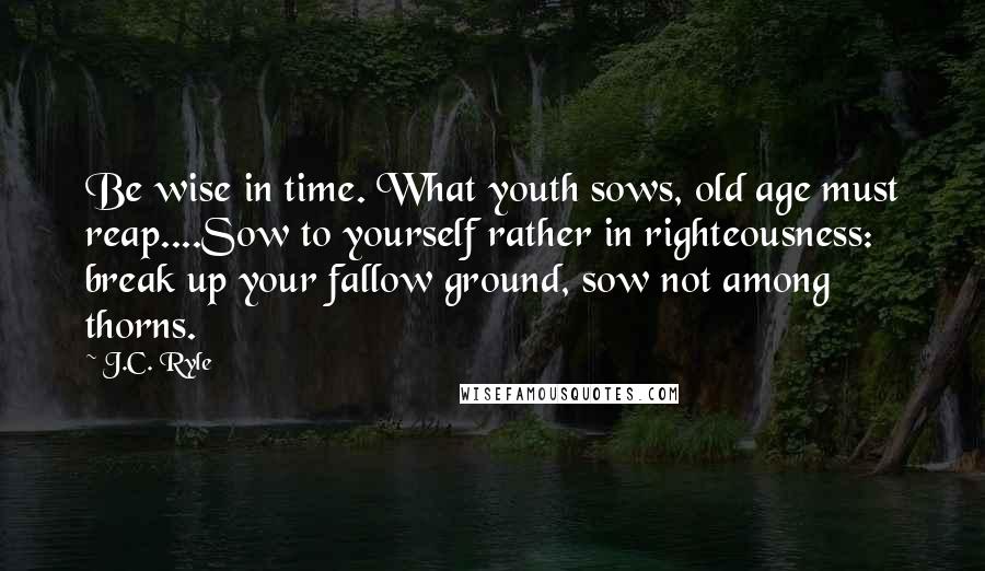 J.C. Ryle Quotes: Be wise in time. What youth sows, old age must reap....Sow to yourself rather in righteousness: break up your fallow ground, sow not among thorns.