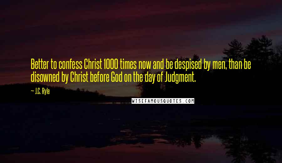 J.C. Ryle Quotes: Better to confess Christ 1000 times now and be despised by men, than be disowned by Christ before God on the day of Judgment.