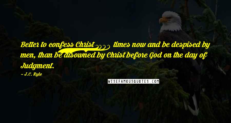 J.C. Ryle Quotes: Better to confess Christ 1000 times now and be despised by men, than be disowned by Christ before God on the day of Judgment.