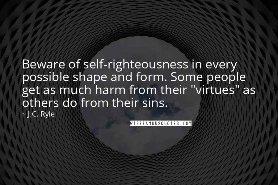 J.C. Ryle Quotes: Beware of self-righteousness in every possible shape and form. Some people get as much harm from their "virtues" as others do from their sins.