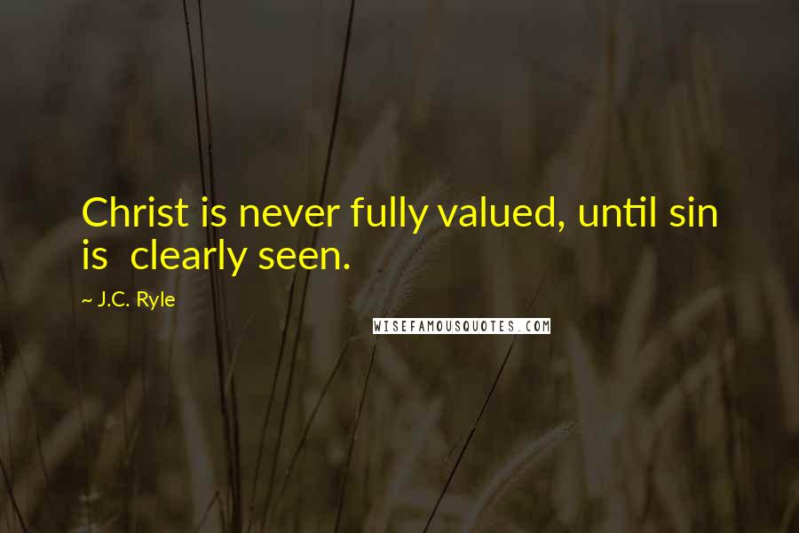 J.C. Ryle Quotes: Christ is never fully valued, until sin is clearly seen.
