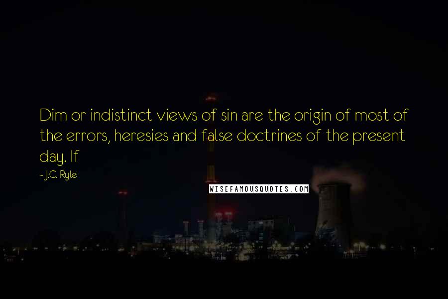 J.C. Ryle Quotes: Dim or indistinct views of sin are the origin of most of the errors, heresies and false doctrines of the present day. If