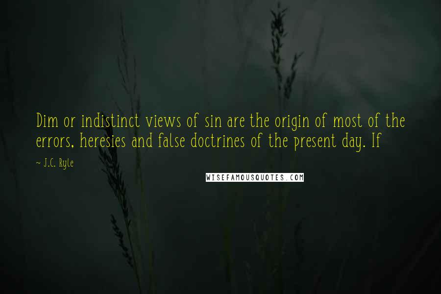 J.C. Ryle Quotes: Dim or indistinct views of sin are the origin of most of the errors, heresies and false doctrines of the present day. If