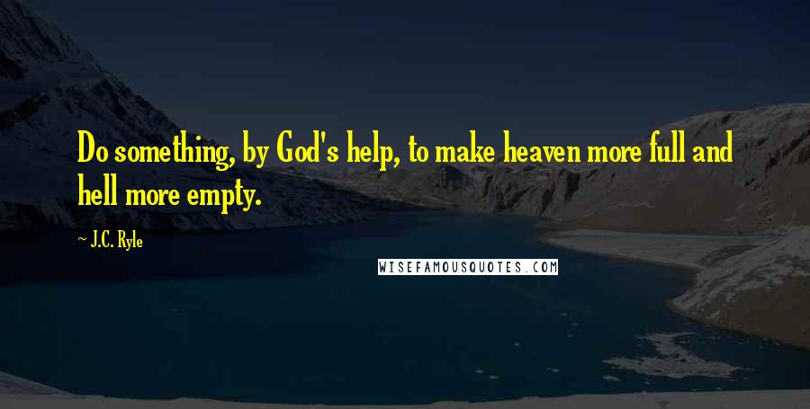 J.C. Ryle Quotes: Do something, by God's help, to make heaven more full and hell more empty.