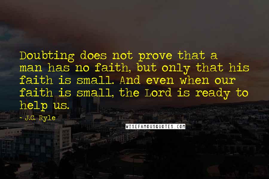 J.C. Ryle Quotes: Doubting does not prove that a man has no faith, but only that his faith is small. And even when our faith is small, the Lord is ready to help us.