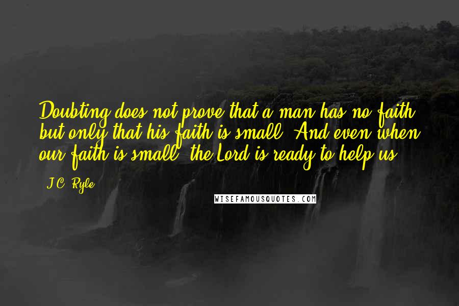 J.C. Ryle Quotes: Doubting does not prove that a man has no faith, but only that his faith is small. And even when our faith is small, the Lord is ready to help us.