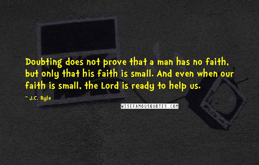 J.C. Ryle Quotes: Doubting does not prove that a man has no faith, but only that his faith is small. And even when our faith is small, the Lord is ready to help us.