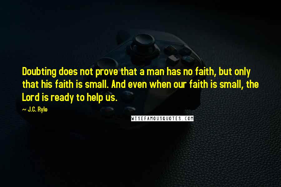 J.C. Ryle Quotes: Doubting does not prove that a man has no faith, but only that his faith is small. And even when our faith is small, the Lord is ready to help us.