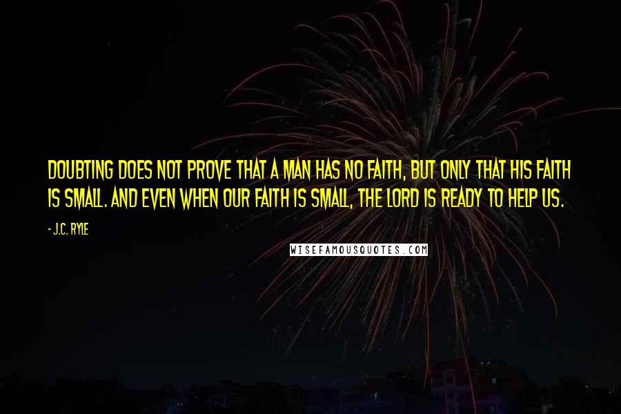 J.C. Ryle Quotes: Doubting does not prove that a man has no faith, but only that his faith is small. And even when our faith is small, the Lord is ready to help us.