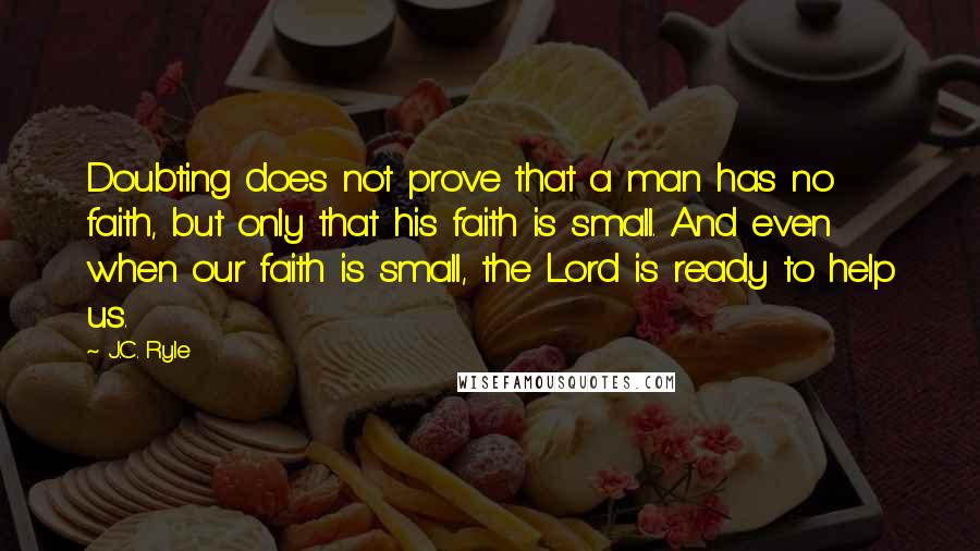 J.C. Ryle Quotes: Doubting does not prove that a man has no faith, but only that his faith is small. And even when our faith is small, the Lord is ready to help us.