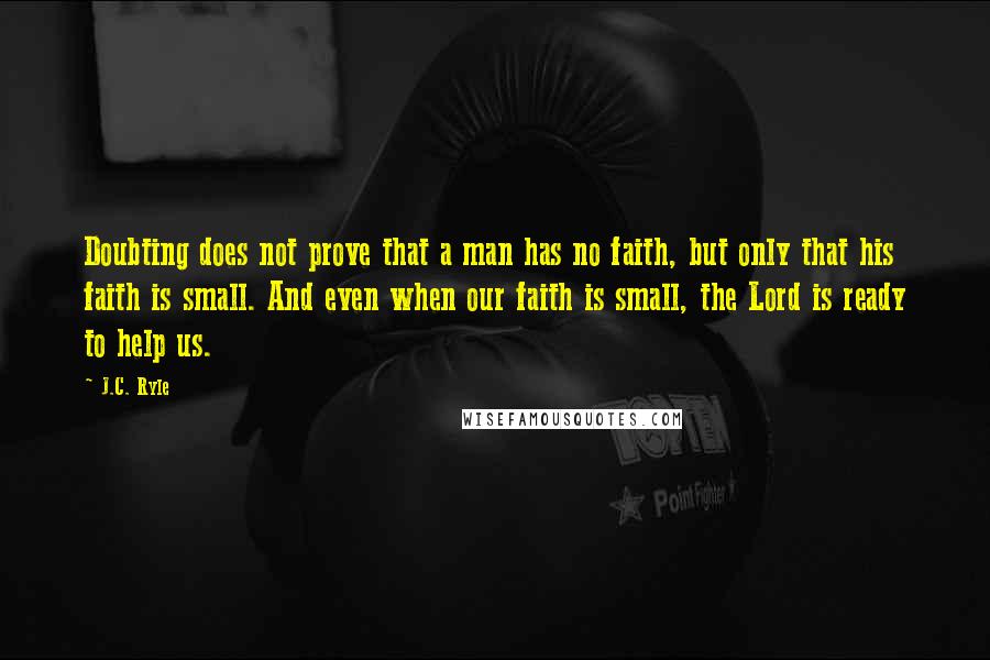 J.C. Ryle Quotes: Doubting does not prove that a man has no faith, but only that his faith is small. And even when our faith is small, the Lord is ready to help us.